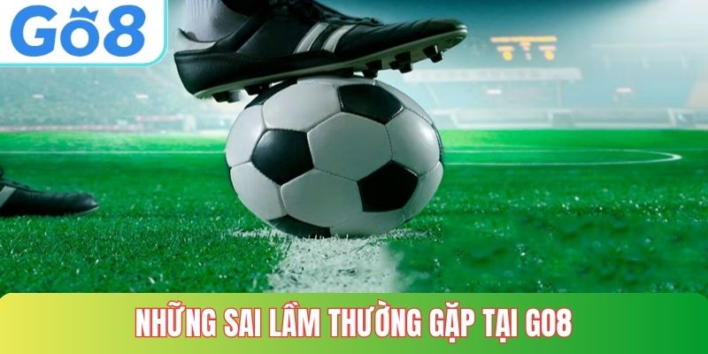 Những sai lầm thường gặp tại GO8